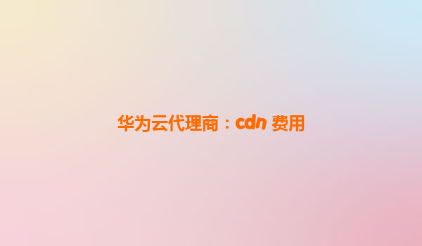 华为云代理商：cdn 费用