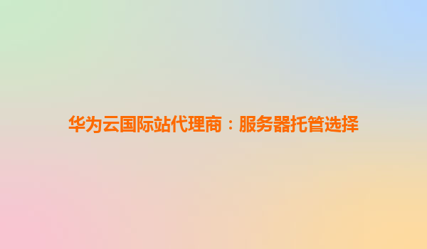 华为云国际站代理商：服务器托管选择
