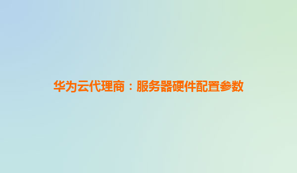 华为云代理商：服务器硬件配置参数