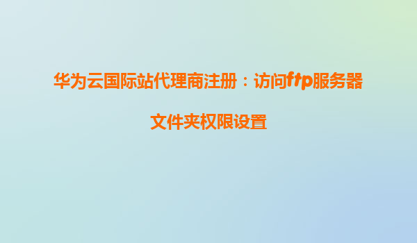 华为云国际站代理商注册：访问ftp服务器文件夹权限设置