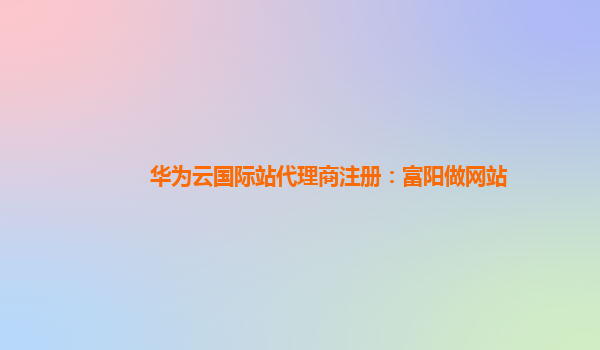 华为云国际站代理商注册：富阳做网站