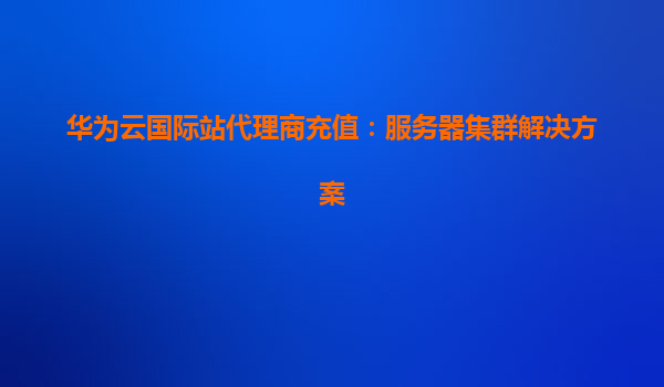 华为云国际站代理商充值：服务器集群解决方案