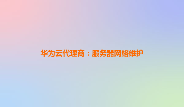 华为云代理商：服务器网络维护