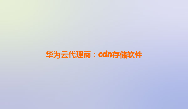 华为云代理商：cdn存储软件