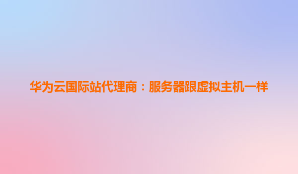 华为云国际站代理商：服务器跟虚拟主机一样