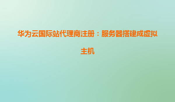 华为云国际站代理商注册：服务器搭建成虚拟主机