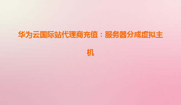 华为云国际站代理商充值：服务器分成虚拟主机
