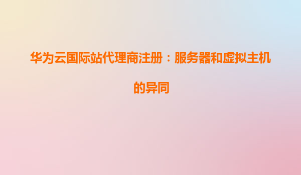 华为云国际站代理商注册：服务器和虚拟主机的异同