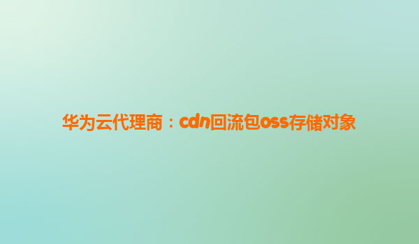 华为云代理商：cdn回流包oss存储对象