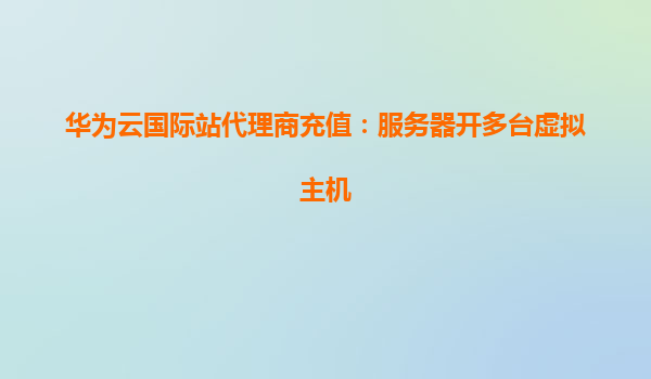 华为云国际站代理商充值：服务器开多台虚拟主机