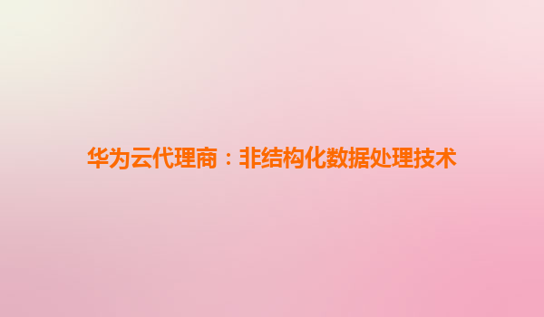 华为云代理商：非结构化数据处理技术