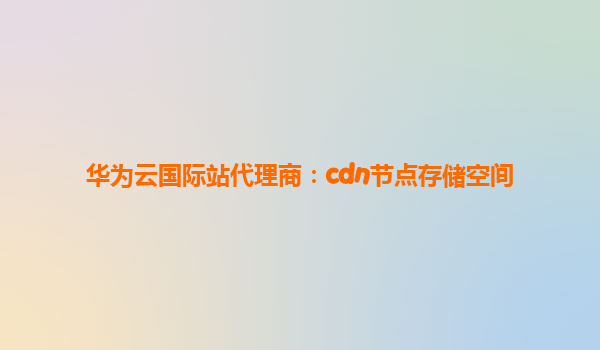 华为云国际站代理商：cdn节点存储空间