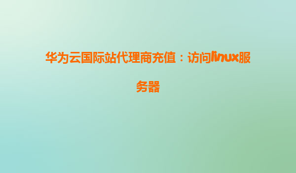 华为云国际站代理商充值：访问linux服务器