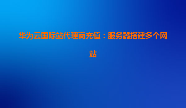 华为云国际站代理商充值：服务器搭建多个网站