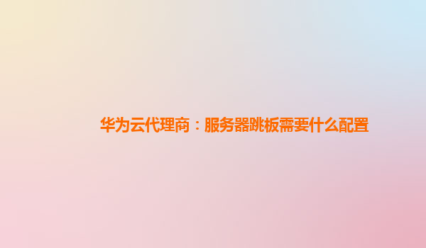 华为云代理商：服务器跳板需要什么配置