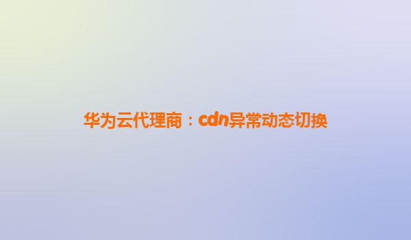 华为云代理商：cdn异常动态切换