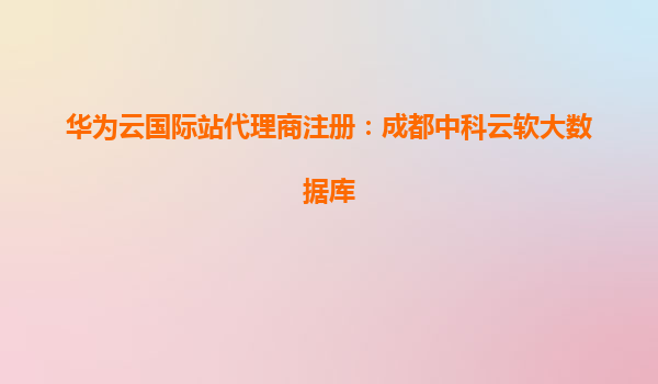 华为云国际站代理商注册：成都中科云软大数据库