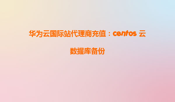 华为云国际站代理商充值：centos 云数据库备份