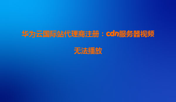 华为云国际站代理商注册：cdn服务器视频无法播放