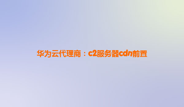 华为云代理商：c2服务器cdn前置