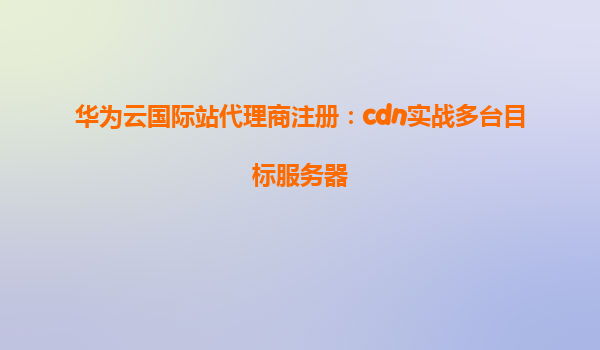 华为云国际站代理商注册：cdn实战多台目标服务器