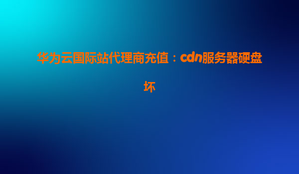 华为云国际站代理商充值：cdn服务器硬盘坏