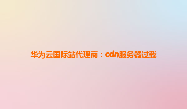 华为云国际站代理商：cdn服务器过载