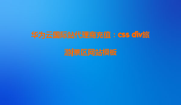 华为云国际站代理商充值：css div旅游j景区网站模板