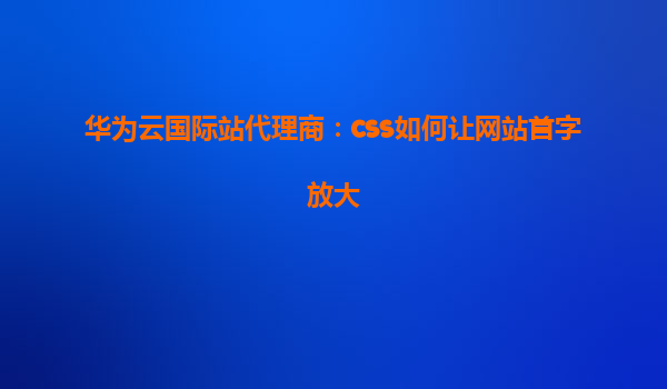 华为云国际站代理商：css如何让网站首字放大