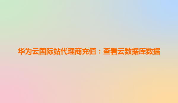华为云国际站代理商充值：查看云数据库数据