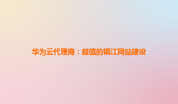 华为云代理商：超值的镇江网站建设