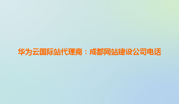 华为云国际站代理商：成都网站建设公司电话
