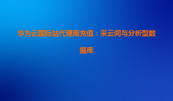华为云国际站代理商充值：采云间与分析型数据库