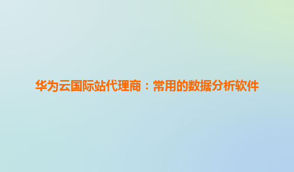 华为云国际站代理商：常用的数据分析软件