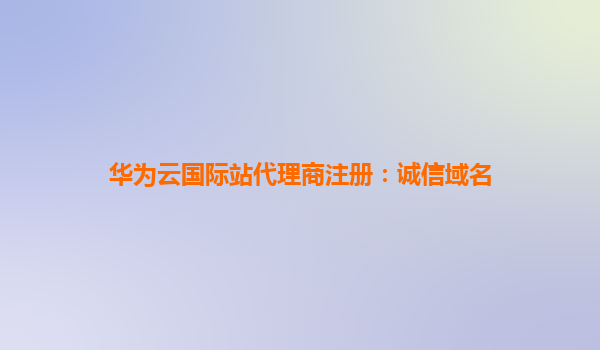 华为云国际站代理商注册：诚信域名