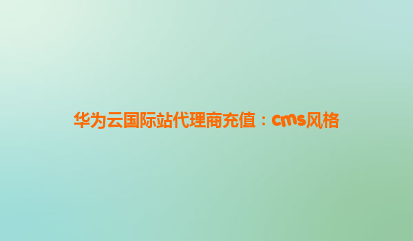 华为云国际站代理商充值：cms风格