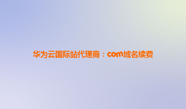 华为云国际站代理商：com域名续费