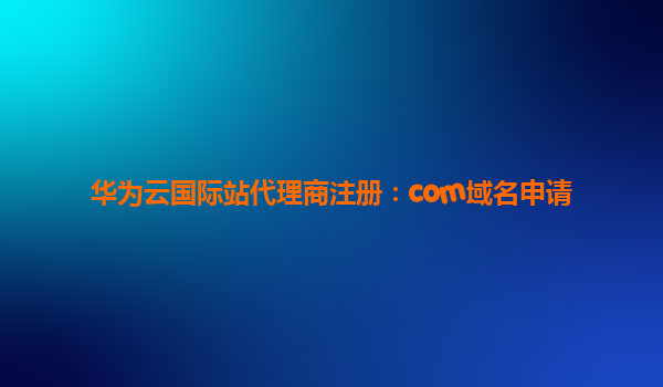 华为云国际站代理商注册：com域名申请