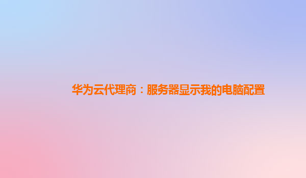 华为云代理商：服务器显示我的电脑配置