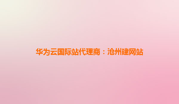 华为云国际站代理商：沧州建网站