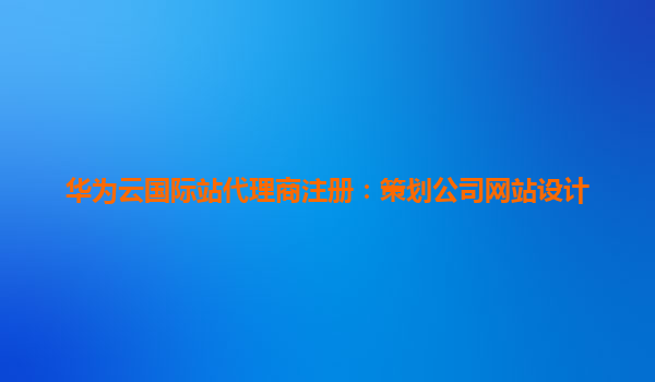 华为云国际站代理商注册：策划公司网站设计