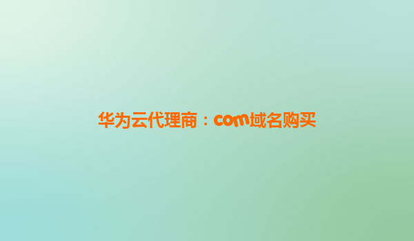华为云代理商：com域名购买