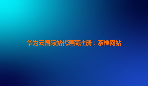 华为云国际站代理商注册：茶楼网站