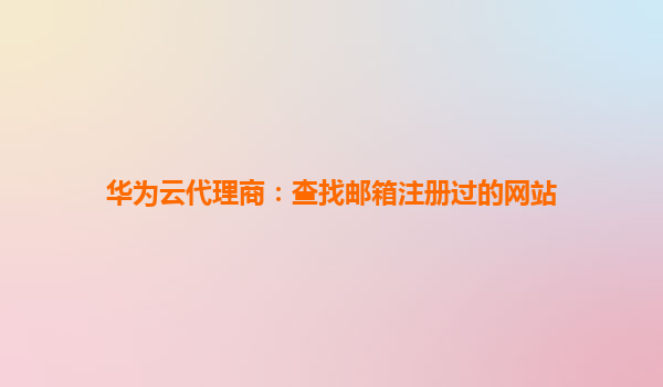 华为云代理商：查找邮箱注册过的网站
