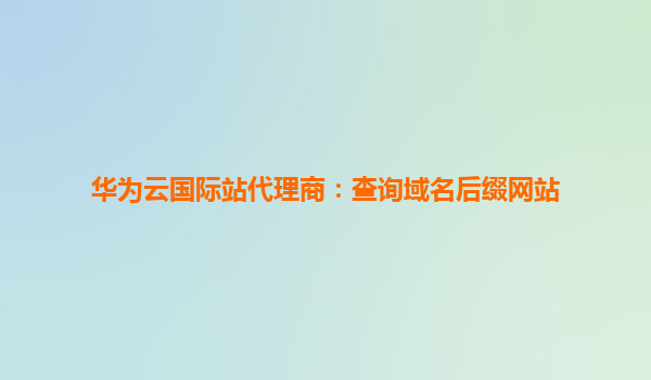 华为云国际站代理商：查询域名后缀网站