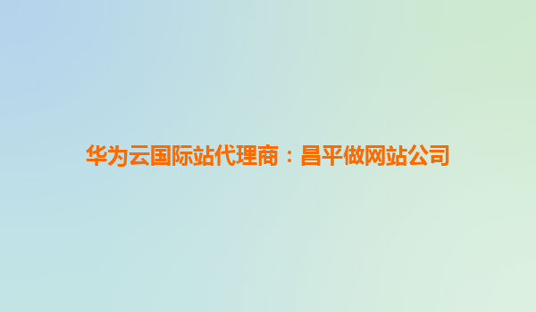 华为云国际站代理商：昌平做网站公司