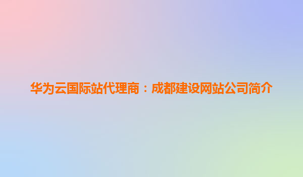 华为云国际站代理商：成都建设网站公司简介
