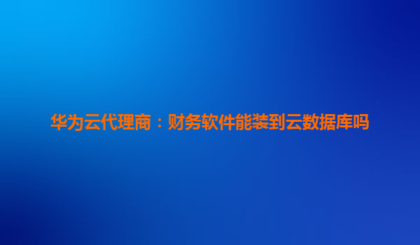 华为云代理商：财务软件能装到云数据库吗