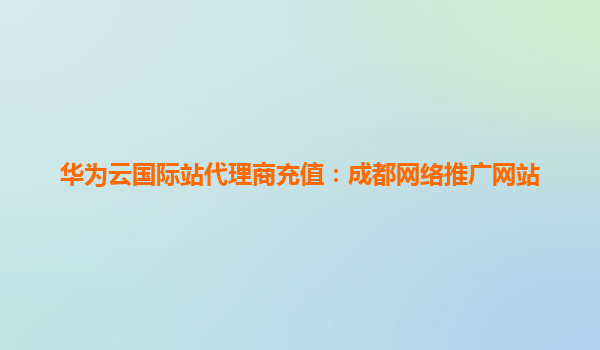 华为云国际站代理商充值：成都网络推广网站