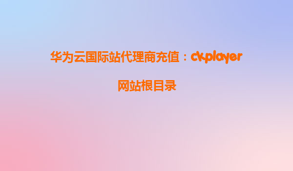 华为云国际站代理商充值：ckplayer网站根目录